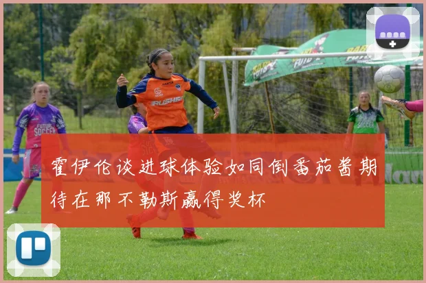霍伊伦谈进球体验如同倒番茄酱期待在那不勒斯赢得奖杯