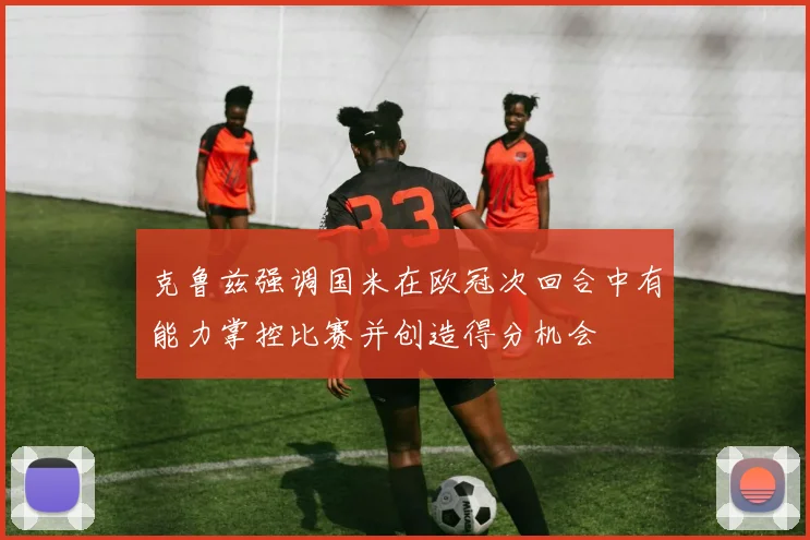 克鲁兹强调国米在欧冠次回合中有能力掌控比赛并创造得分机会