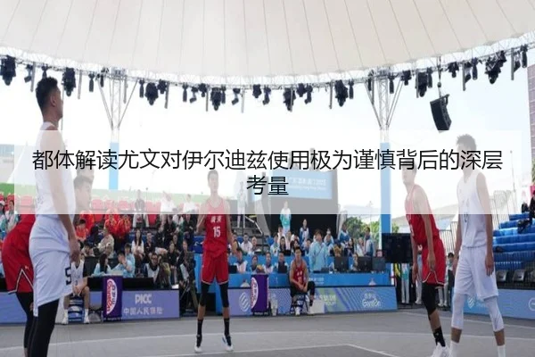 都体解读尤文对伊尔迪兹使用极为谨慎背后的深层考量