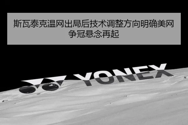 斯瓦泰克温网出局后技术调整方向明确美网争冠悬念再起