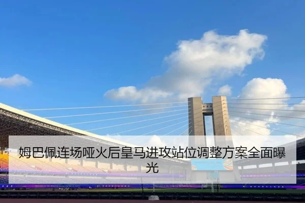 姆巴佩连场哑火后皇马进攻站位调整方案全面曝光